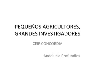 PEQUEÑOS AGRICULTORES,
GRANDES INVESTIGADORES
CEIP CONCORDIA
Andalucía Profundiza
 