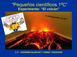 “ Pequeños científicos 1ºC” Experimento: “El volcán” 15 de Noviembre de 2011 C.P. “JERÓNIMO BLANCAS Y TOMÁS” ZARAGOZA 