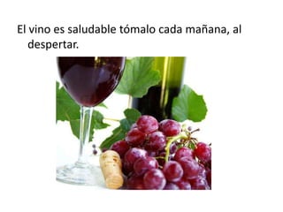 El vino es saludable tómalo cada mañana, al
despertar.
 
