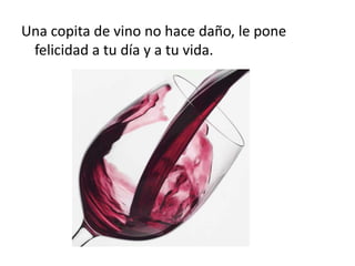 Una copita de vino no hace daño, le pone
felicidad a tu día y a tu vida.
 