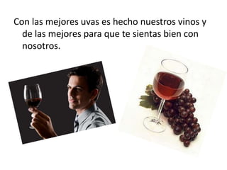 Con las mejores uvas es hecho nuestros vinos y
de las mejores para que te sientas bien con
nosotros.
 