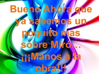 Bueno Ahora que
 ya sabemos un
  poquito más
  sobre Miró…
  ¡¡¡Manos a la
      obra!!!
 