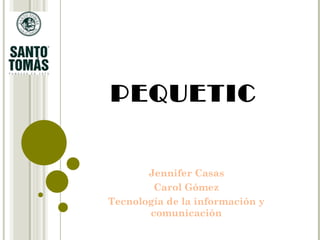 PEQUETIC Jennifer Casas Carol Gómez Tecnología de la información y comunicación 
