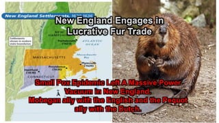 Small Pox Epidemic Left A Massive Power
Vacuum in New England.
Mohegan ally with the English and the Pequot
ally with the Dutch.
 