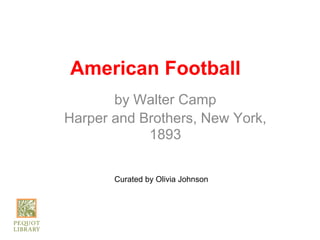 American Football
       by Walter Camp
Harper and Brothers, New York,
            1893


       Curated by Olivia Johnson
 