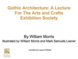 Gothic Architecture: A Lecture
      For The Arts and Crafts
         Exhibition Society



               By William Morris
Illustrated by William Morris and Mark Samuels Lasner

                   Curated by Laura O’Reilly
 