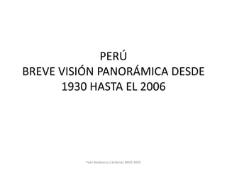 PERÚBREVE VISIÓN PANORÁMICA DESDE 1930 HASTA EL 2006 Yván Balabarca Cárdenas BRSP, MSP. 