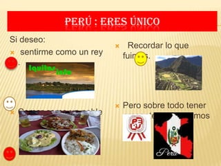 Perú : Eres único Si deseo:  sentirme como un rey . Comer como un noble    Recordar lo que fuimos. Pero sobre todo tener presente lo que somos 