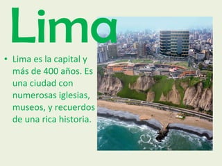 Lima es la capital y más de 400 años. Es una ciudad con numerosas iglesias, museos, y recuerdos de una rica historia. Lima 