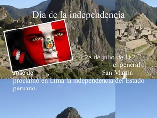 Día de la independencia El 28 de julio de 1821  .  el general José de  .  San Martín proclamó en Lima la independencia del Estado peruano. 
