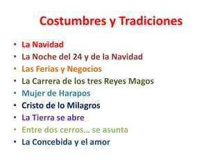 Costumbres y Tradiciones
•   La Navidad
•   La Noche del 24 y de la Navidad
•   Las Ferias y Negocios
•   La Carrera de los tres Reyes Magos
•   Mujer de Harapos
•   Cristo de lo Milagros
•   La Tierra se abre
•   Entre dos cerros… se asunta
•   La Concebida y el amor
 