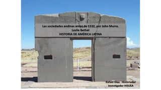 Las sociedades andinas antes de 1532, por John Murra.
Leslie Bethel
HISTORIA DE AMÉRICA LATINA
Rafael Díaz. Historiador
Investigador HISULA
 