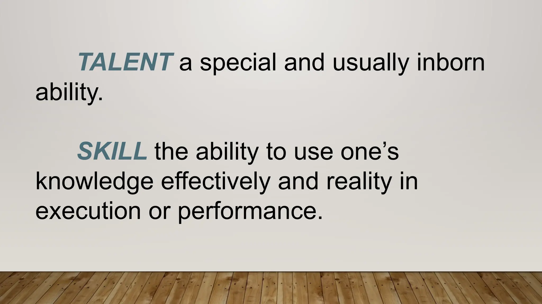 TALENT a special and usually inborn
ability.
SKILL the ability to use one’s
knowledge effectively and reality in
execution or performance.
 
