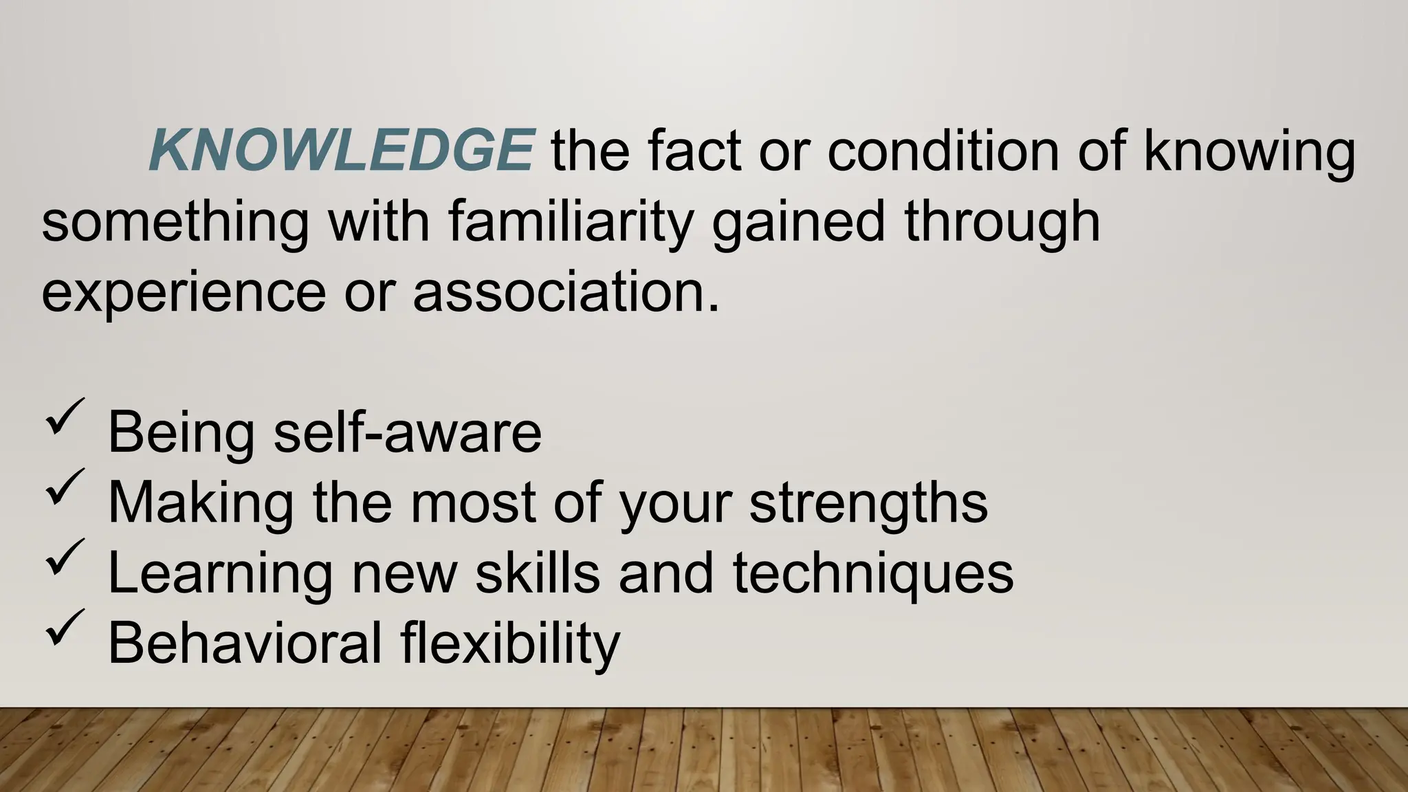 KNOWLEDGE the fact or condition of knowing
something with familiarity gained through
experience or association.
 Being self-aware
 Making the most of your strengths
 Learning new skills and techniques
 Behavioral flexibility
 