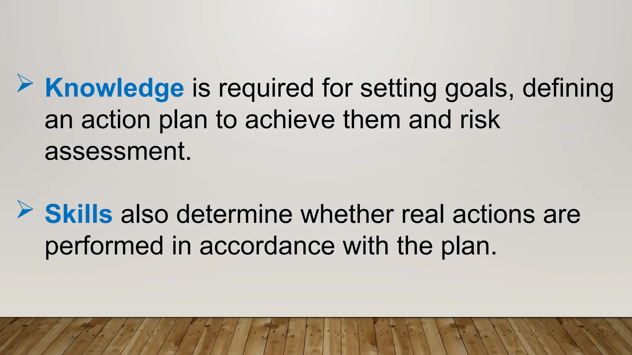  Knowledge is required for setting goals, defining
an action plan to achieve them and risk
assessment.
 Skills also determine whether real actions are
performed in accordance with the plan.
 