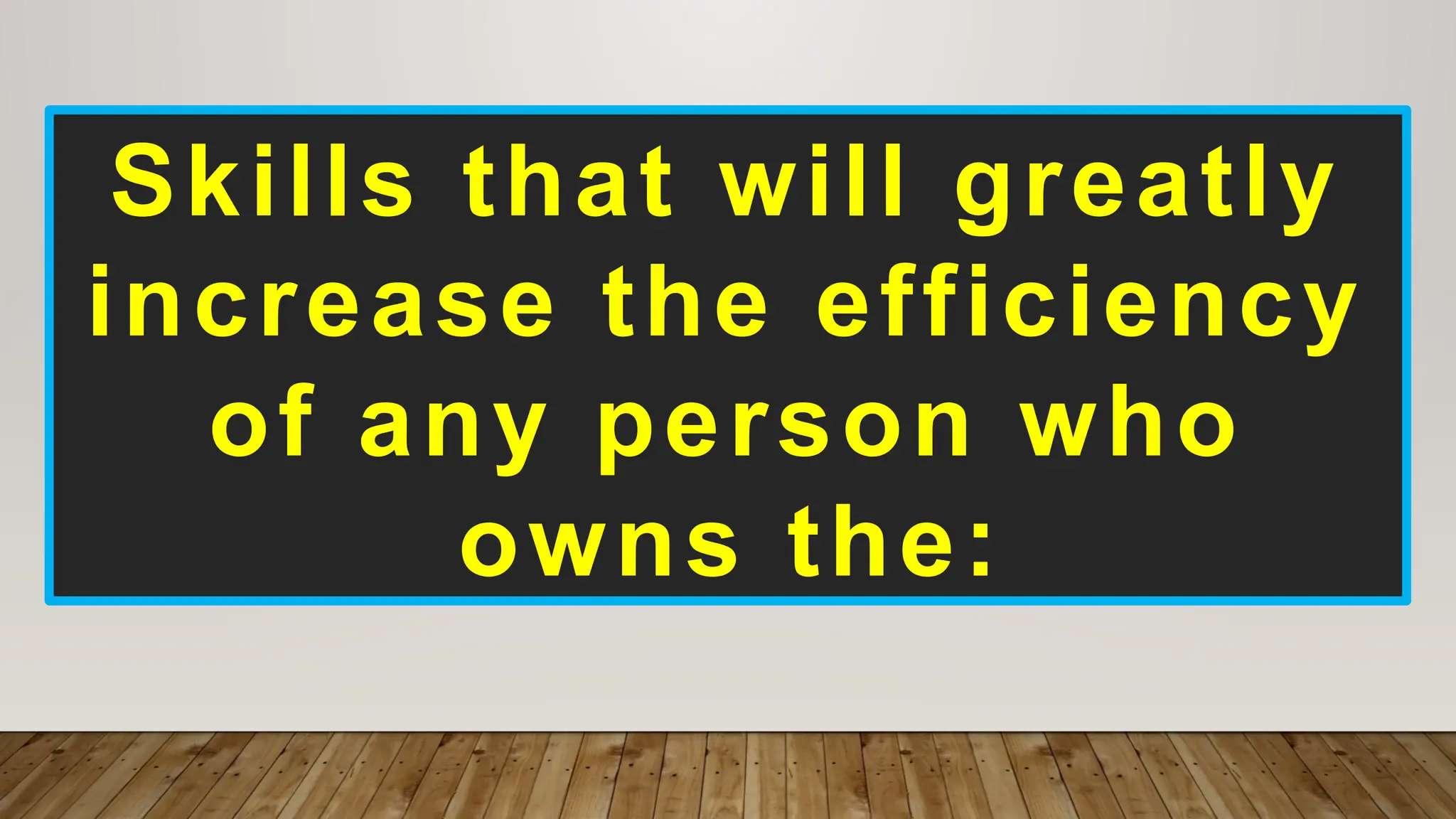 Skills that will greatly
increase the efficiency
of any person who
owns the:
 