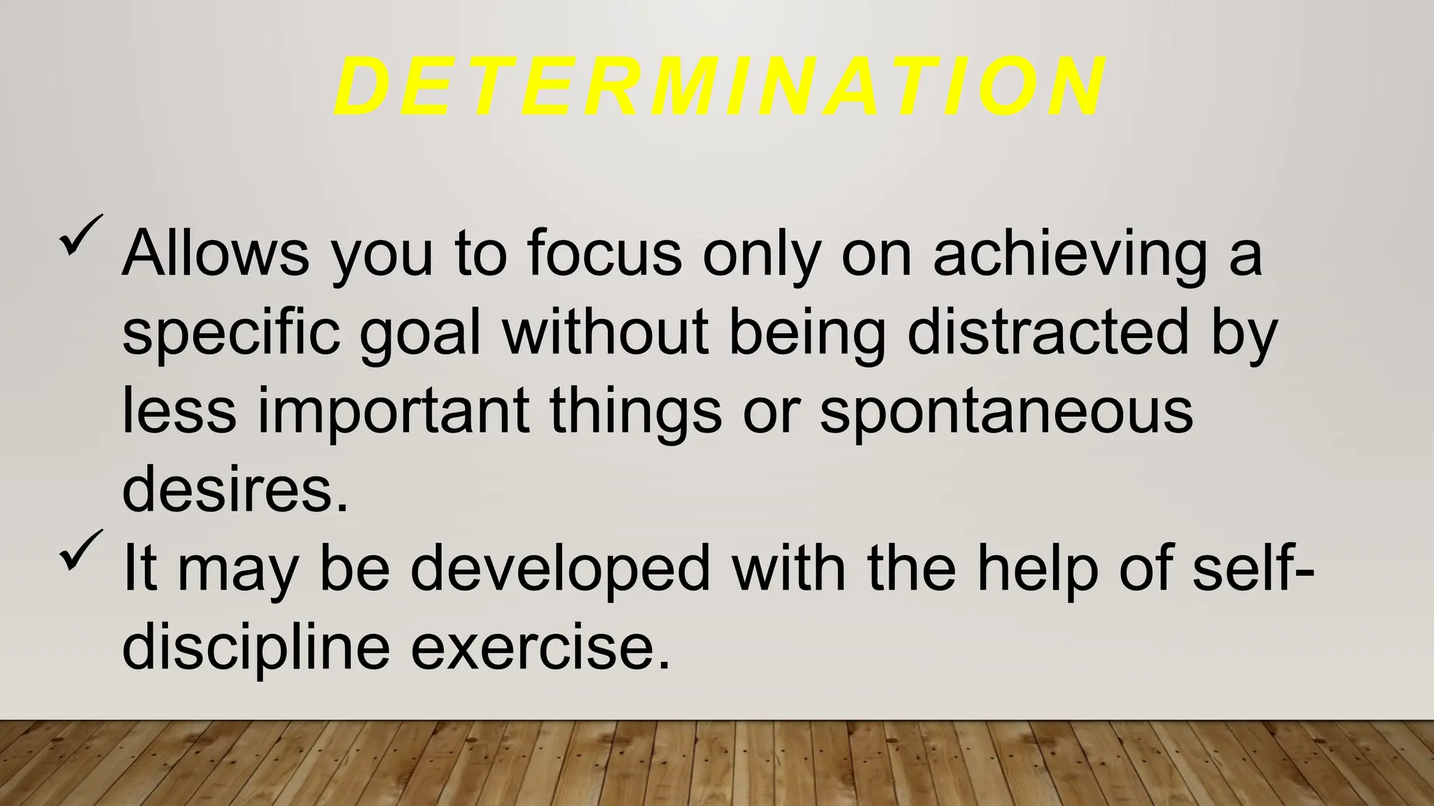 DETERMINATION
 Allows you to focus only on achieving a
specific goal without being distracted by
less important things or spontaneous
desires.
 It may be developed with the help of self-
discipline exercise.
 