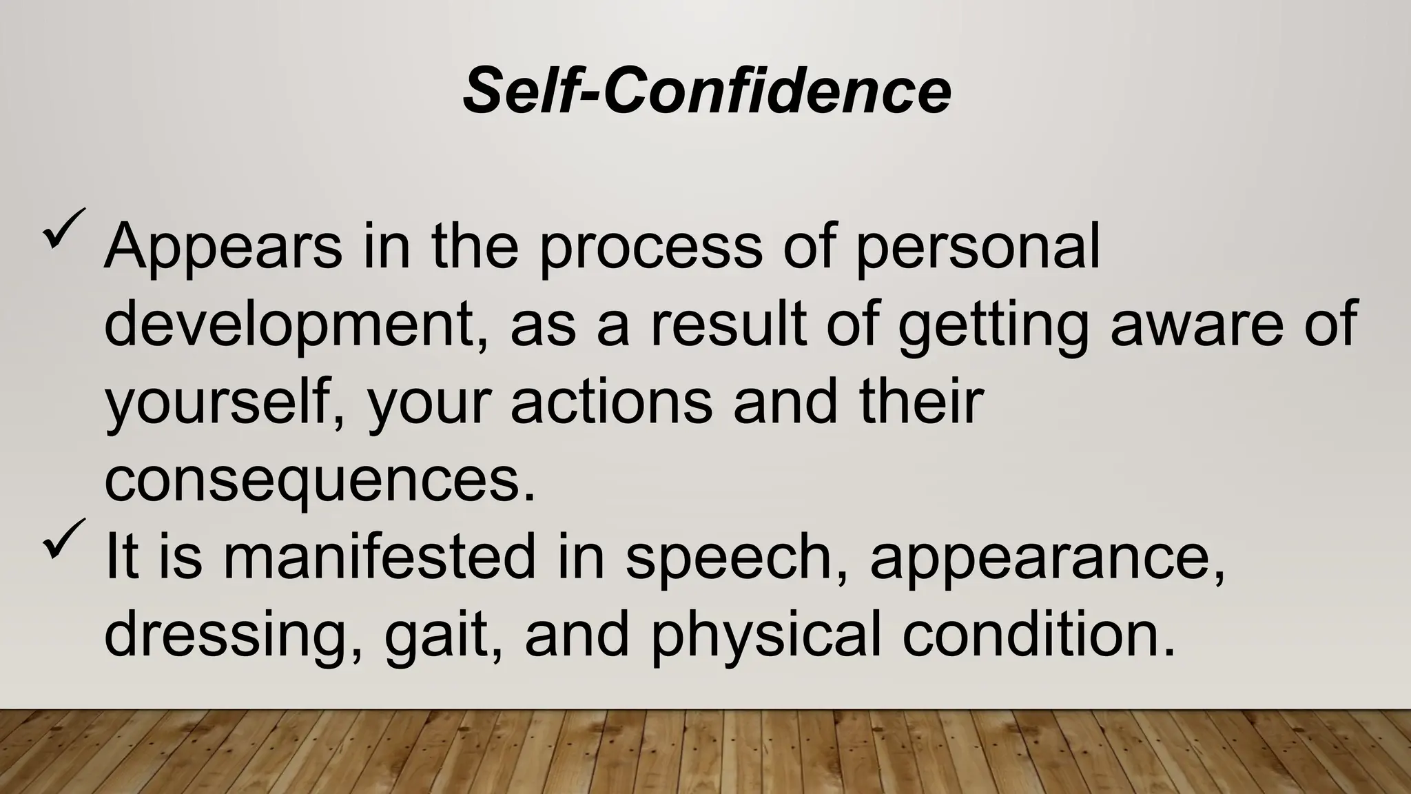 Self-Confidence
 Appears in the process of personal
development, as a result of getting aware of
yourself, your actions and their
consequences.
 It is manifested in speech, appearance,
dressing, gait, and physical condition.
 