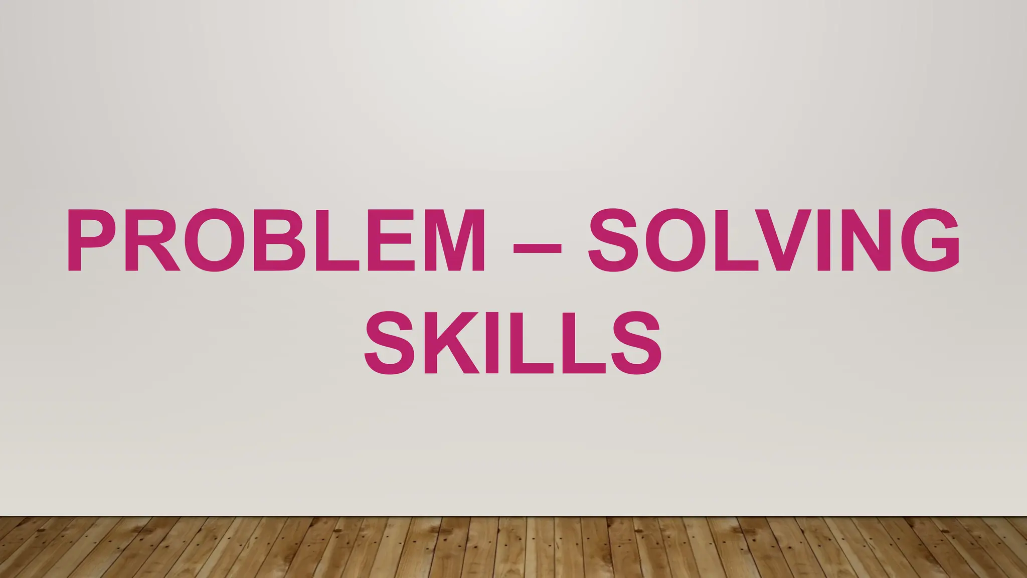 PROBLEM – SOLVING
SKILLS
 