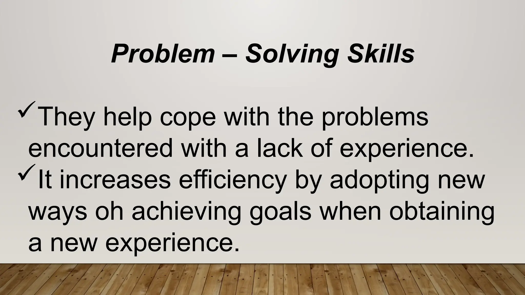 Problem – Solving Skills
They help cope with the problems
encountered with a lack of experience.
It increases efficiency by adopting new
ways oh achieving goals when obtaining
a new experience.
 