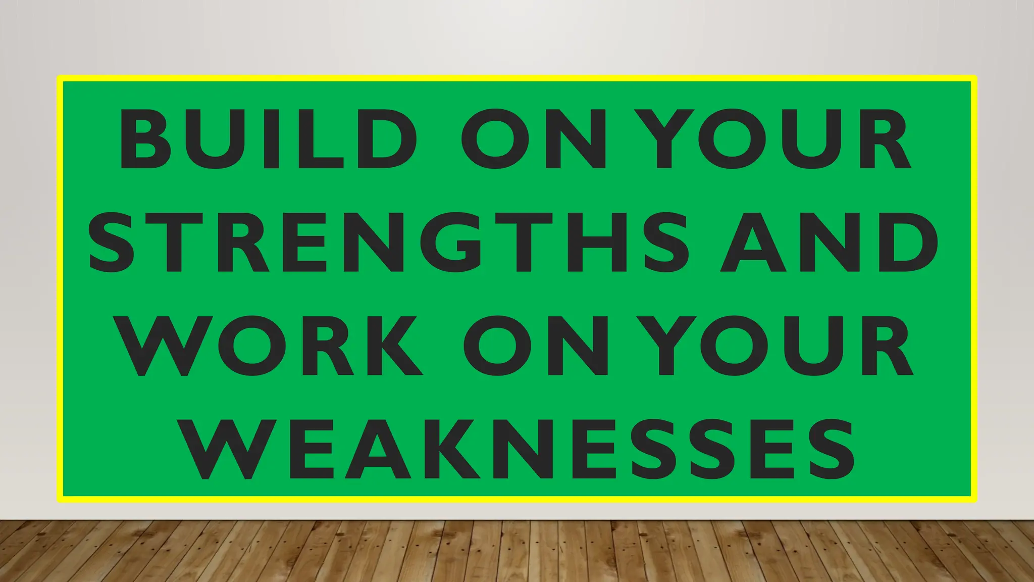 BUILD ON YOUR
STRENGTHS AND
WORK ON YOUR
WEAKNESSES
 