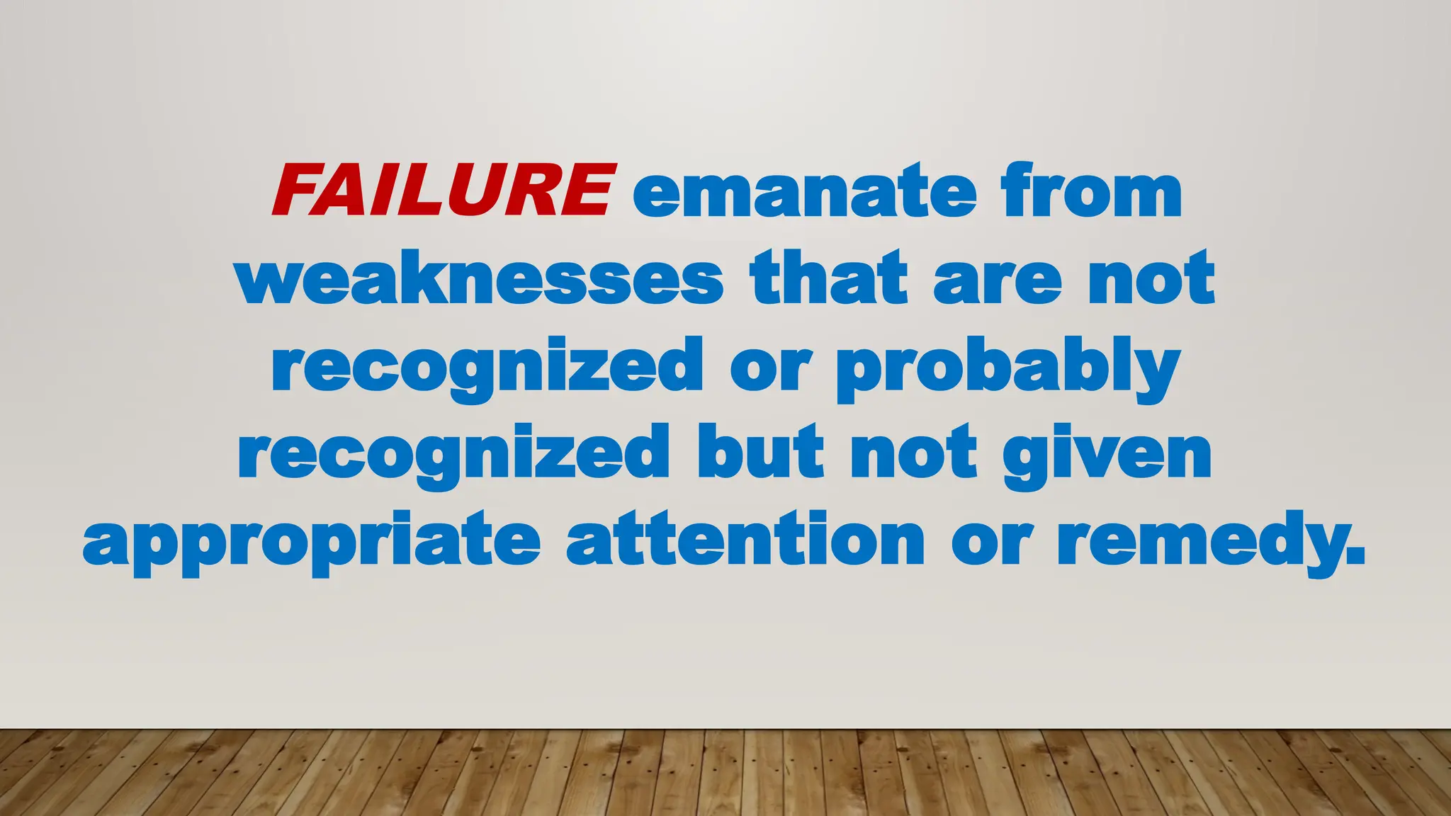 FAILURE emanate from
weaknesses that are not
recognized or probably
recognized but not given
appropriate attention or remedy.
 