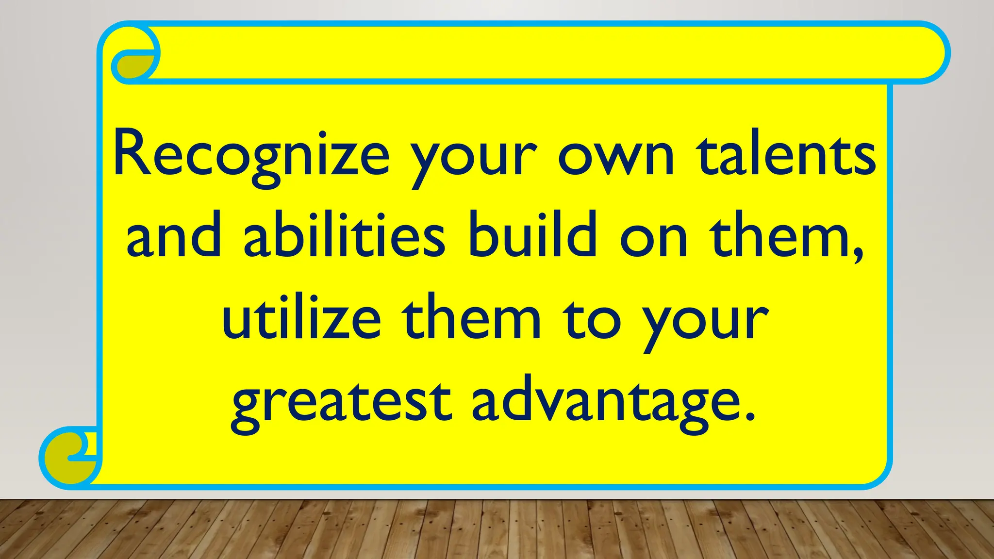 Recognize your own talents
and abilities build on them,
utilize them to your
greatest advantage.
 