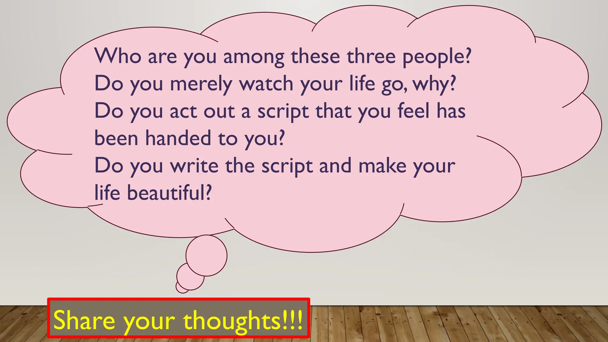Who are you among these three people?
Do you merely watch your life go, why?
Do you act out a script that you feel has
been handed to you?
Do you write the script and make your
life beautiful?
Share your thoughts!!!
 