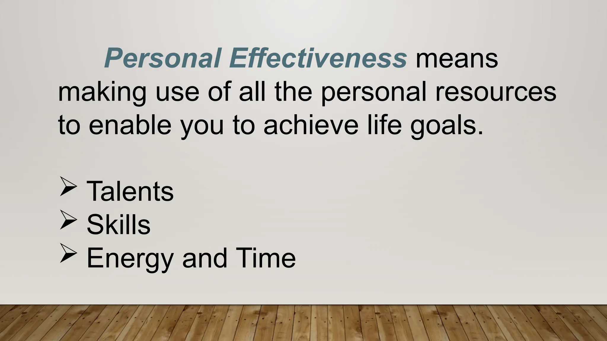 Personal Effectiveness means
making use of all the personal resources
to enable you to achieve life goals.
 Talents
 Skills
 Energy and Time
 