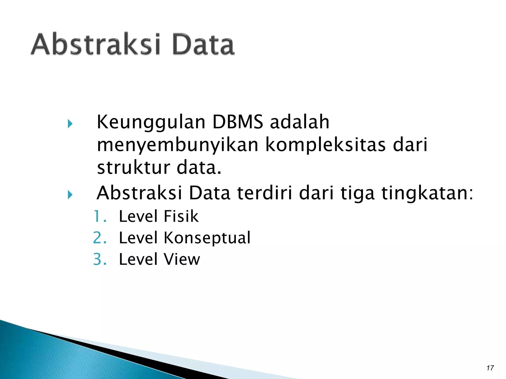  Keunggulan DBMS adalah
menyembunyikan kompleksitas dari
struktur data.
 Abstraksi Data terdiri dari tiga tingkatan:
1. Level Fisik
2. Level Konseptual
3. Level View
17
 