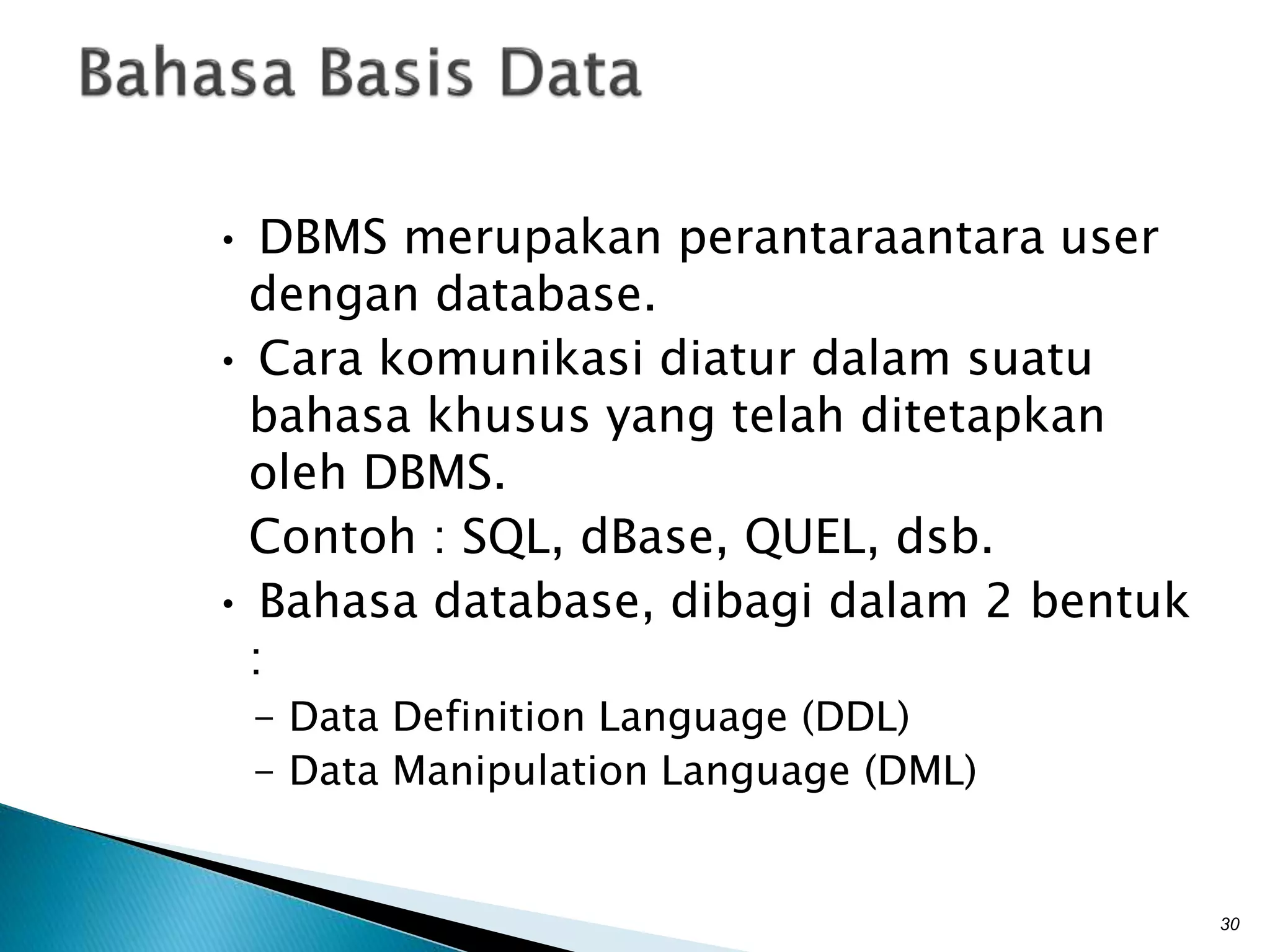• DBMS merupakan perantaraantara user
dengan database.
• Cara komunikasi diatur dalam suatu
bahasa khusus yang telah ditetapkan
oleh DBMS.
Contoh : SQL, dBase, QUEL, dsb.
• Bahasa database, dibagi dalam 2 bentuk
:
- Data Definition Language (DDL)
- Data Manipulation Language (DML)
30
 