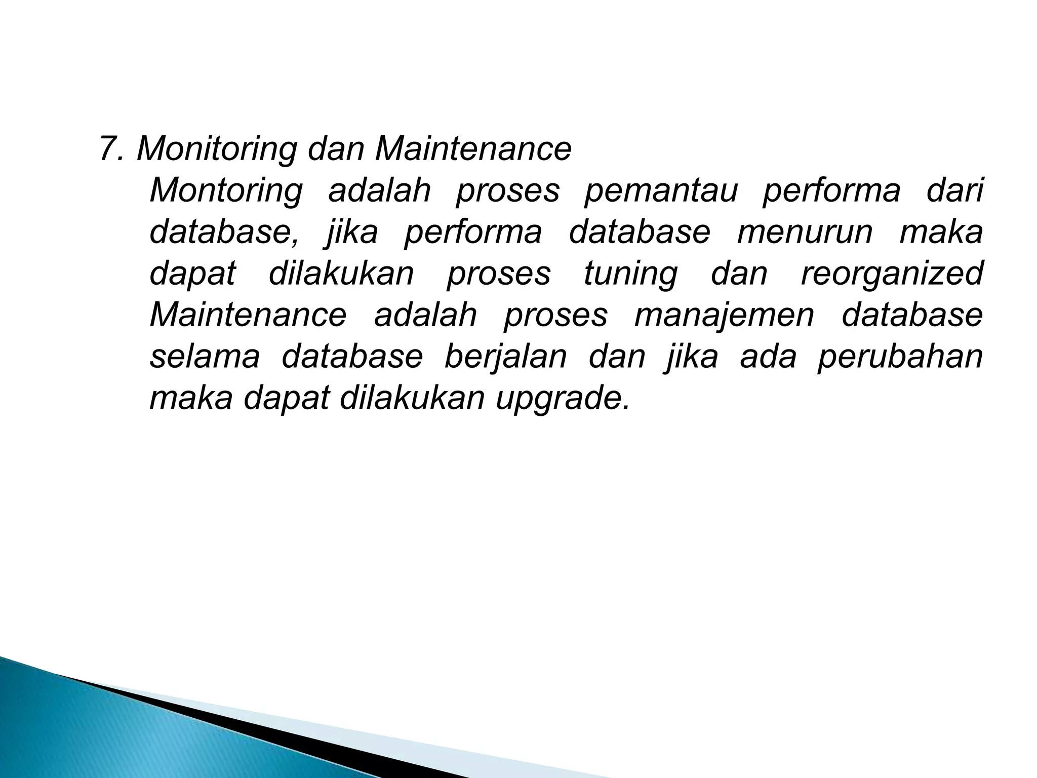 7. Monitoring dan Maintenance
Montoring adalah proses pemantau performa dari
database, jika performa database menurun maka
dapat dilakukan proses tuning dan reorganized
Maintenance adalah proses manajemen database
selama database berjalan dan jika ada perubahan
maka dapat dilakukan upgrade.
 