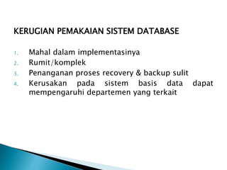 KERUGIAN PEMAKAIAN SISTEM DATABASE
1. Mahal dalam implementasinya
2. Rumit/komplek
3. Penanganan proses recovery & backup sulit
4. Kerusakan pada sistem basis data dapat
mempengaruhi departemen yang terkait
 