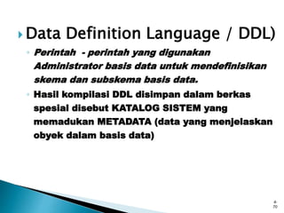  Data Definition Language / DDL)
◦ Perintah - perintah yang digunakan
Administrator basis data untuk mendefinisikan
skema dan subskema basis data.
◦ Hasil kompilasi DDL disimpan dalam berkas
spesial disebut KATALOG SISTEM yang
memadukan METADATA (data yang menjelaskan
obyek dalam basis data)
4-
70
 