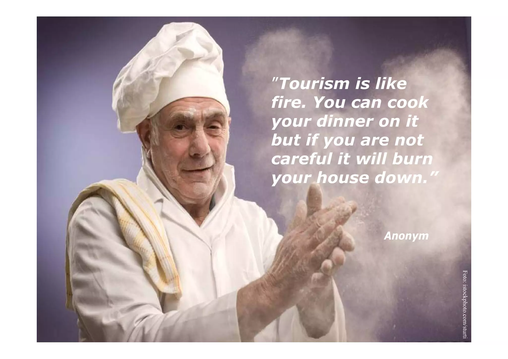 ”Tourism is like
fire. Y
fi    You can cookk
your dinner on it
but if you are not
careful it will burn
your house down ”
             down.


             Anonym




                       Foto: istockphoto.com/sturti
                                   p
 