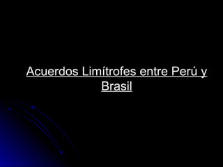 Acuerdos Limítrofes entre Perú yAcuerdos Limítrofes entre Perú y
BrasilBrasil
 