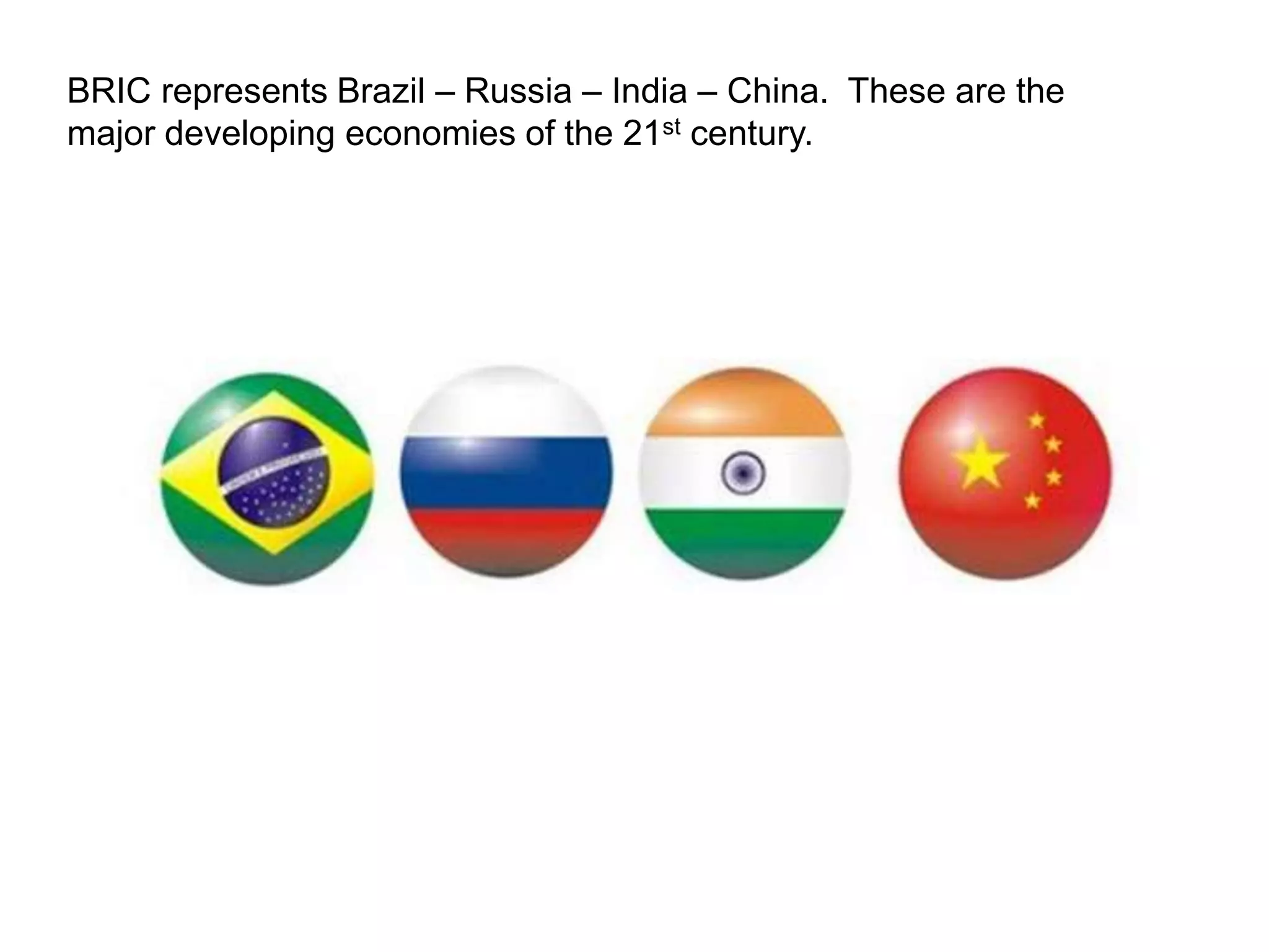 BRIC represents Brazil – Russia – India – China. These are the 
major developing economies of the 21st century. 
 
