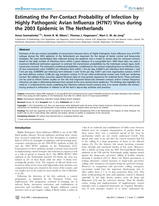 Estimating the Per-Contact Probability of Infection by
Highly Pathogenic Avian Influenza (H7N7) Virus during
the 2003 Epidemic in The Netherlands
Amos Ssematimba1,2
*, Armin R. W. Elbers1
, Thomas J. Hagenaars1
, Mart C. M. de Jong2
1 Department of Epidemiology, Crisis Organization and Diagnostics, Central Veterinary Institute (CVI), Wageningen University and Research Centre, Lelystad, The
Netherlands, 2 Quantitative Veterinary Epidemiology, Department of Animal Sciences, Wageningen University, Wageningen, The Netherlands
Abstract
Estimates of the per-contact probability of transmission between farms of Highly Pathogenic Avian Influenza virus of H7N7
subtype during the 2003 epidemic in the Netherlands are important for the design of better control and biosecurity
strategies. We used standardized data collected during the epidemic and a model to extract data for untraced contacts
based on the daily number of infectious farms within a given distance of a susceptible farm. With these data, we used a
maximum likelihood estimation approach to estimate the transmission probabilities by the individual contact types, both
traced and untraced. The estimated conditional probabilities, conditional on the contact originating from an infectious farm,
of virus transmission were: 0.000057 per infectious farm within 1 km per day, 0.000413 per infectious farm between 1 and
3 km per day, 0.0000895 per infectious farm between 3 and 10 km per day, 0.0011 per crisis organisation contact, 0.0414
per feed delivery contact, 0.308 per egg transport contact, 0.133 per other-professional contact and, 0.246 per rendering
contact. We validate these outcomes against literature data on virus genetic sequences for outbreak farms. These estimates
can be used to inform further studies on the role that improved biosecurity between contacts and/or contact frequency
reduction can play in eliminating between-farm spread of the virus during future epidemics. The findings also highlight the
need to; 1) understand the routes underlying the infections without traced contacts and, 2) to review whether the contact-
tracing protocol is exhaustive in relation to all the farm’s day-to-day activities and practices.
Citation: Ssematimba A, Elbers ARW, Hagenaars TJ, de Jong MCM (2012) Estimating the Per-Contact Probability of Infection by Highly Pathogenic Avian Influenza
(H7N7) Virus during the 2003 Epidemic in The Netherlands. PLoS ONE 7(7): e40929. doi:10.1371/journal.pone.0040929
Editor: Dhanasekaran Vijaykrishna, Duke-NUS Gradute Medical School, Singapore
Received January 30, 2012; Accepted June 15, 2012; Published July 13, 2012
Copyright: ß 2012 Ssematimba et al. This is an open-access article distributed under the terms of the Creative Commons Attribution License, which permits
unrestricted use, distribution, and reproduction in any medium, provided the original author and source are credited.
Funding: This work was supported by the Foundation for Economic Structure Strengthening (FES) in the Netherlands, FES Program on Avian Influenza. The
funders had no role in study design, data collection and analysis, decision to publish, or preparation of the manuscript.
Competing Interests: The authors have declared that no competing interests exist.
* E-mail: amos.ssematimba@wur.nl
Introduction
Highly Pathogenic Avian Influenza (HPAI) is one of the OIE
listed poultry diseases. Several epidemics involving these viruses
have occurred world-wide since its first description in northern
Italy in 1878 [1,2]. Examples of epidemics with devastating socio-
economic consequences are the 1999 H7N1 epidemic in Italy [3]
and the 2003 H7N7 epidemic in the Netherlands [4,5].
Consequences of these epidemics include economic losses incurred
in implementing control strategies and reduction in exports as well
as a risk of spread to humans [6,7]. The HPAI (H7N7) 2003
epidemic in the Netherlands involved 255 flocks; the virus was
isolated in 241 of these flocks while the other 14 flocks were
serologically positive [4,5]. The majority of affected flocks were
located in either of two areas with high poultry farm densities: one
comparatively large area situated in the centre of the country, and
one smaller area in the south; for more details we refer to Boender
et al. [8].
Following the detection of the first outbreak, a control
programme, as stipulated by the European Union, was
implemented. This programme consisted of stamping out of
infected flocks, movement restrictions and establishment of
protection and surveillance zones. Despite additional control
measures such as pre-emptive culling of flocks within a radius of
1 km of an outbreak and establishment of buffer zones between
defined areas by complete depopulation of poultry flocks in
these zones, there was a continued spread of the virus by
mechanisms which are not clearly understood [5,8,9]. This
spread only came to an end after the control measures had led
to the culling of a large proportion of farms in the affected
regions [5]. For the farmers, this meant incurring economic
losses through and emotional burden of lost stock. Moreover,
after a debate accruing from the 2001 Foot-and-Mouth Disease
epidemic in the UK and the Netherlands, public opinion turned
against the (large-scale) preventive killing of healthy animals;
deeming it unethical [10,11]. Hence the Dutch government is
seeking alternative control measures to (large-scale) preventive
culling, with emergency vaccination being the preferred strategy.
However, in comparison with preventive culling, emergency
vaccination would have the important disadvantage that its
effect suffers from a 7 to 14 days protection delay [12]. This
delay would prolong the time until epidemic control is obtained
especially in the high density poultry areas (de Jong and
Hagenaars [13] and the references therein). Thus the identifi-
cation, testing and implementation of supplementary control
strategies such as improved biosecurity are required. Identifica-
tion of such strategies requires us to better understand the
PLoS ONE | www.plosone.org 1 July 2012 | Volume 7 | Issue 7 | e40929
 