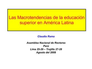Las Macrotendencias de la educación superior en América Latina Claudio Rama Asamblea Nacional de Rectores Perú Lima 25-26 – Trujillo 27-28 Agosto del 2008 