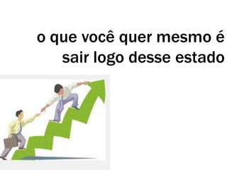 o que você quer mesmo é
sair logo desse estado
 
