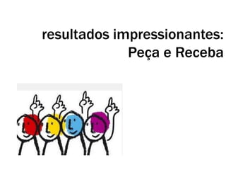 resultados impressionantes:
Peça e Receba
 