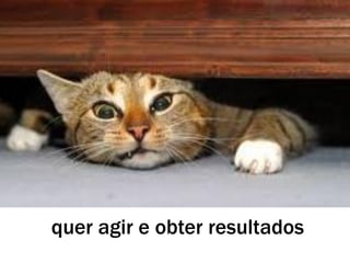 quer agir e obter resultados
 