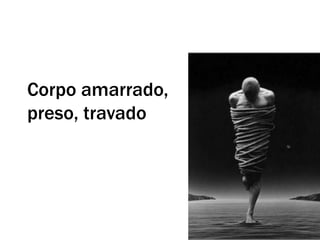 Corpo amarrado,
preso, travado
 