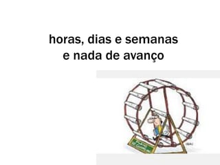 horas, dias e semanas
e nada de avanço
 