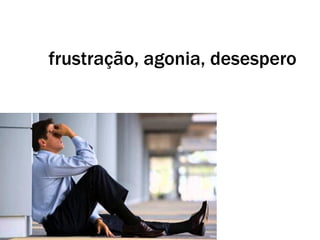 frustração, agonia, desespero
 