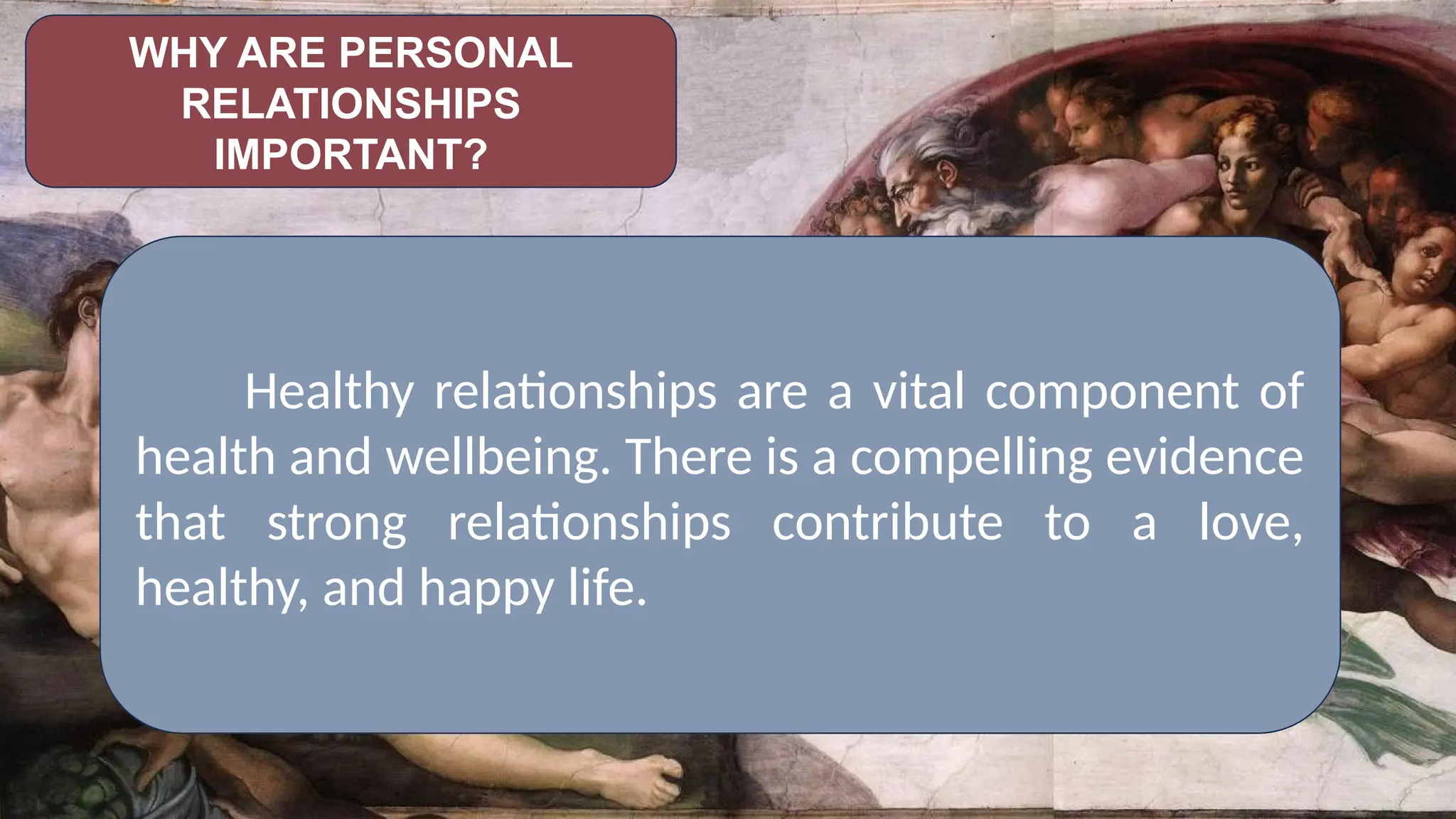 WHY ARE PERSONAL
RELATIONSHIPS
IMPORTANT?
Healthy relationships are a vital component of
health and wellbeing. There is a compelling evidence
that strong relationships contribute to a love,
healthy, and happy life.
 