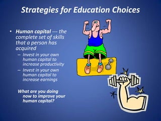 Strategies for Education Choices

• Human capital --- the
  complete set of skills
  that a person has
  acquired
   – Invest in your own
     human capital to
     increase productivity
   – Invest in your own
     human capital to
     increase earnings

   What are you doing
    now to improve your
    human capital?
 