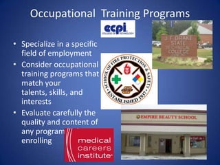 Occupational Training Programs

• Specialize in a specific
  field of employment
• Consider occupational
  training programs that
  match your
  talents, skills, and
  interests
• Evaluate carefully the
  quality and content of
  any program before
  enrolling
 