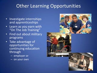 Other Learning Opportunities

• Investigate internships
  and apprenticeships
• Learn as you earn with
  “On The Job Training”
• Find out about military
  programs
• Take advantage of
  opportunities for
  continuing education
  through
   – employer or
   – on your own
 