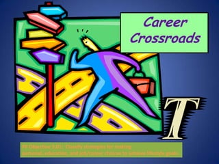 Career
                                                Crossroads




PF Objective 3.01: Classify strategies for making
personal, education, and job/career choices to achieve lifestyle goals.
 